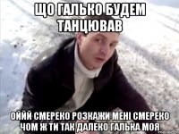 що галько будем танцював оййй смереко розкажи мені смереко чом ж ти так далеко галька моя