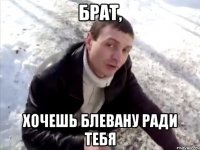 Брат, хочешь блевану ради тебя