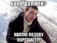 6000 должен? Каплю позову порешает!!!