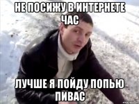 не посижу в интернете час лучше я пойду попью пивас