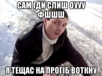 Сам іди слиш оууу фшшш Я тещас на прогіб воткну