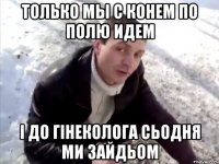 Только мы с конем по полю идем І до гінеколога сьодня ми зайдьом