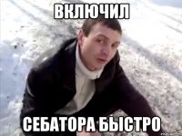 включил себатора быстро