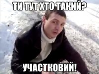 ти тут хто такий? участковий!