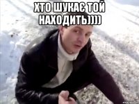 Хто шукає той находить)))) 
