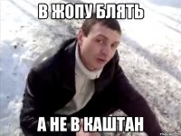 В жопу блять А не в каштан