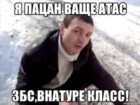 я пацан ваще атас збс,внатуре класс!