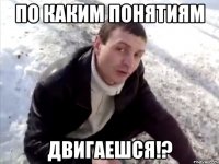 ПО КАКИМ ПОНЯТИЯМ ДВИГАЕШСЯ!?