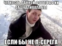 Четкость данной фотографии зашкаливала бы Если бы не П-Серега