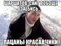 Шаршатов: Сайт вобоще заебись... Пацаны Красавчики
