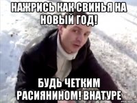 нажрись как свинья на новый год! будь четким расиянином! внатуре