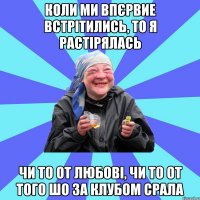 Коли ми впєрвие встрітились, то я растірялась чи то от любові, чи то от того шо за клубом срала