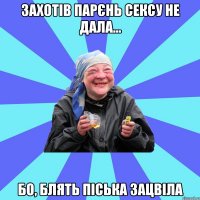 Захотів парєнь сексу не дала... бо, блять піська зацвіла