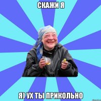 скажи я Я) ух ты прикольно