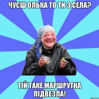 чуєш Олька то ти з села? тій таке,маршрутка підвезла!