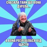 сказала Тани що вона дурепа... а вона розревілася від щастя