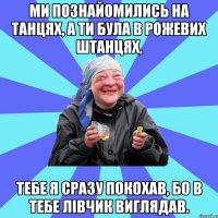 Ми познайомились на танцях, а ти була в рожевих штанцях, тебе я сразу покохав, бо в тебе лівчик виглядав.