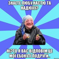 Знаете Любу,Настю та Надюху? Ні?то я вас відповім,це мої ебонуті подруги..