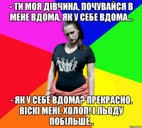 - Ти моя дівчина, почувайся в мене вдома, як у себе вдома... - Як у себе вдома? Прекрасно. Віскі мені, холоп! І льоду побільше..