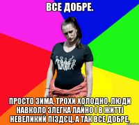 Все добре. Просто зима, трохи холодно, люди навколо злегка лайно і в житті невеликий піздєц. А так все добре.