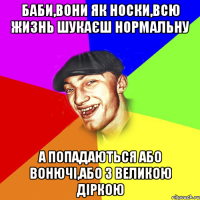 баби,вони як носки,всю жизнь шукаєш нормальну а попадаються або вонючі,або з великою діркою