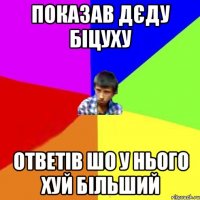 Показав дєду біцуху Ответів шо у нього хуй більший