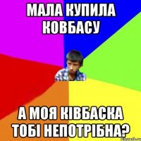 МАЛА КУПИЛА КОВБАСУ а моя ківбаска тобі непотрібна?