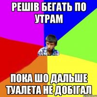 Решів бегать по утрам Пока шо дальше туалета не добігал