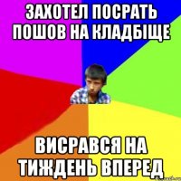 ЗАХОТЕЛ ПОСРАТЬ ПОШОВ НА КЛАДБІЩЕ ВИСРАВСЯ НА ТИЖДЕНЬ ВПЕРЕД