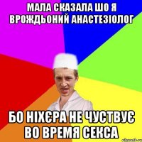 мала сказала шо я врождьоний анастезіолог бо ніхєра не чуствує во время секса