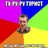 ту-ру-ру турист умеешь,могёшь,дистинктивно