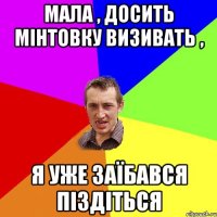 Мала , досить мінтовку визивать , я уже заїбався піздіться