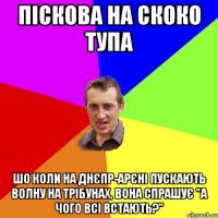 пiскова на скоко тупа шо коли на днєпр-арєнi пускають волну на трiбунах, вона спрашує "а чого всi встають?"