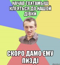 начав тохтамыш клеяться до нашой дівки скоро дамо ему пизді