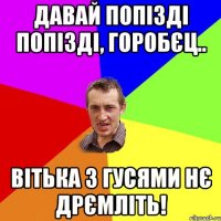 Давай попізді попізді, Горобєц.. Вітька з гусями нє дрємліть!