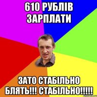 610 рублів зарплати Зато стабільно блять!!! стабільно!!!!!