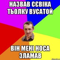 назвав Сєвіка тьолку вусатой він мені носа зламав