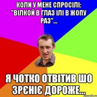 КОЛИ У МЕНЕ СПРОСІЛІ: "ВІЛКОЙ В ГЛАЗ ІЛІ В ЖОПУ РАЗ"... Я ЧОТКО ОТВІТИВ ШО ЗРЄНІЄ ДОРОЖЕ...