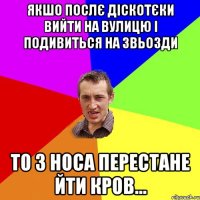 ЯКШО ПОСЛЄ ДІСКОТЄКИ ВИЙТИ НА ВУЛИЦЮ І ПОДИВИТЬСЯ НА ЗВЬОЗДИ ТО З НОСА ПЕРЕСТАНЕ ЙТИ КРОВ...