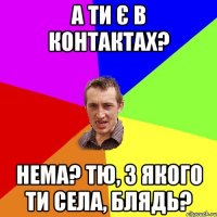 А ти є в контактах? Нема? Тю, з якого ти села, блядь?