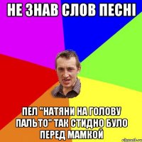 не знав слов песні пел "натяни на голову пальто" так стидно було перед мамкой