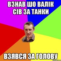 ВЗНАВ ШО ВАЛІК СІВ ЗА ТАНКИ ВЗЯВСЯ ЗА ГОЛОВУ