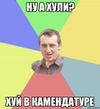 ну а хули? хуй в камендатуре