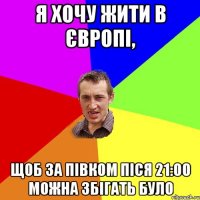 Я ХОЧУ ЖИТИ В ЄВРОПІ, ЩОБ ЗА ПІВКОМ ПІСЯ 21:00 МОЖНА ЗБІГАТЬ БУЛО