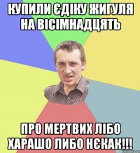 Купили єдіку жигуля на вісімнадцять Про мертвих лібо харашо либо нєкак!!!