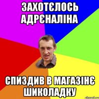 Захотєлось адрєналіна спиздив в магазінє шиколадку