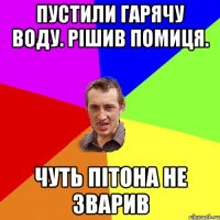 Пустили гарячу воду. рішив помиця. Чуть пітона не зварив