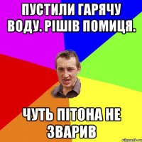 Пустили гарячу воду. рішів помиця. Чуть пітона не зварив