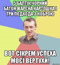 5 балтік,чорний батон,жарєна картошка і три подхода з коброю вот сікрем успеха моєї ВЕРТУХИ!