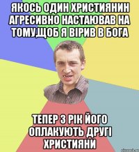 Якось один християнин агресивно настаював на тому,щоб я вірив в бога тепер 3 рік його оплакують другі християни